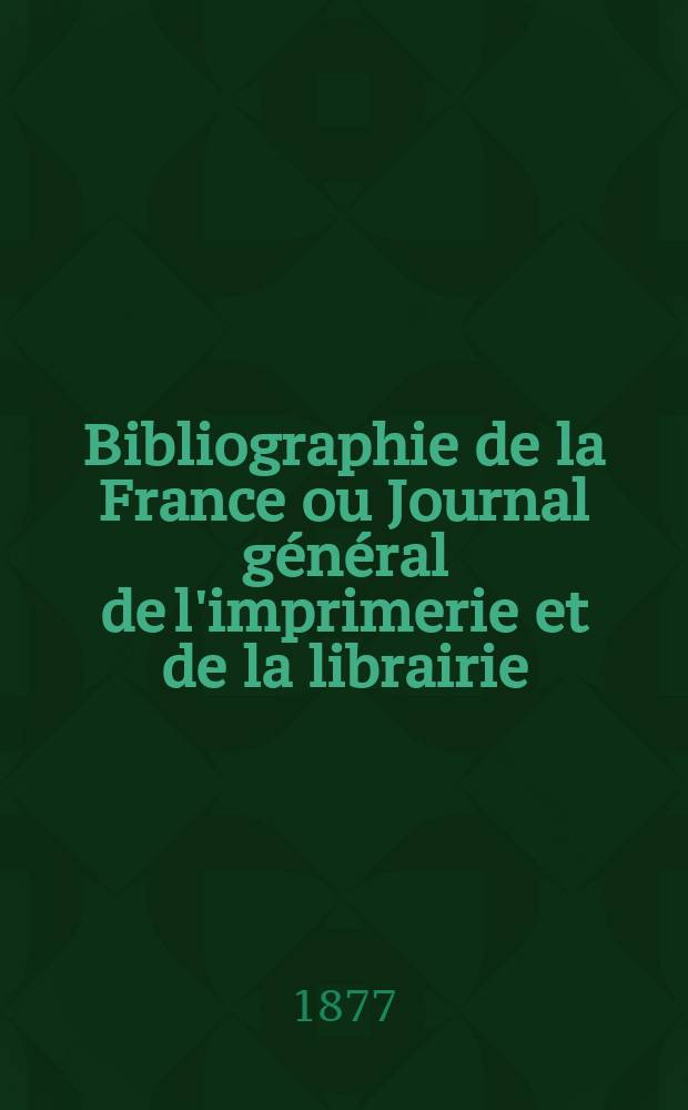 Bibliographie de la France ou Journal général de l'imprimerie et de la librairie : Livres, compositions musicales, gravures. etc. Publ. sur les documents directement fournis par le Ministère de l'intérieur. Année66 1877, T.21, №50