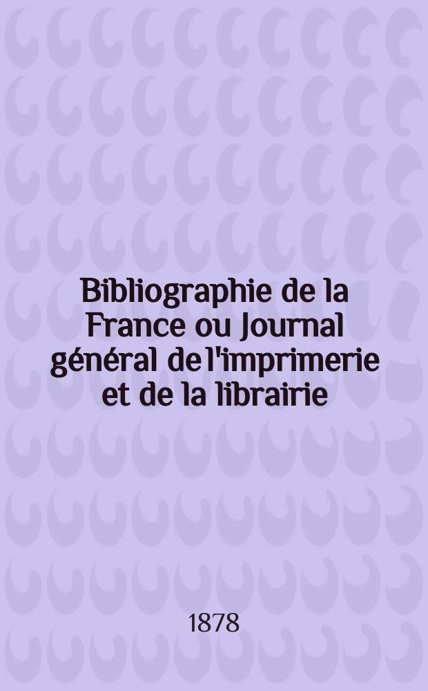 Bibliographie de la France ou Journal général de l'imprimerie et de la librairie : Livres, compositions musicales, gravures. etc. Publ. sur les documents directement fournis par le Ministère de l'intérieur. Année67 1878, T.22, №37