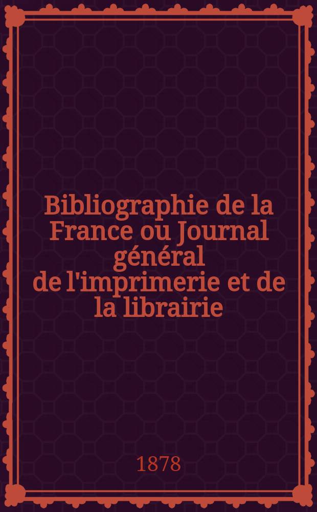Bibliographie de la France ou Journal g&eacute;n&eacute;ral de l'imprimerie et de la librairie : Livres, compositions musicales, gravures. etc. Publ. sur les documents directement fournis par le Minist&egrave;re de l'int&eacute;rieur. Ann&eacute;e67 1878, T.22, №52