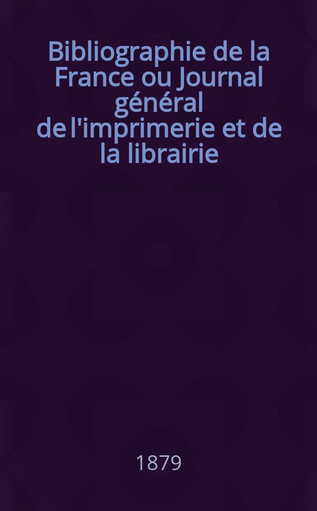 Bibliographie de la France ou Journal g&eacute;n&eacute;ral de l'imprimerie et de la librairie : Livres, compositions musicales, gravures. etc. Publ. sur les documents directement fournis par le Minist&egrave;re de l'int&eacute;rieur. Ann&eacute;e68 1879, T.23, №15