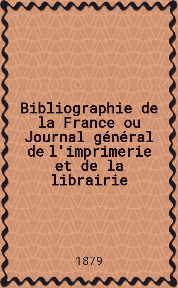 Bibliographie de la France ou Journal général de l'imprimerie et de la librairie : Livres, compositions musicales, gravures. etc. Publ. sur les documents directement fournis par le Ministère de l'intérieur. Année68 1879, T.23, №27