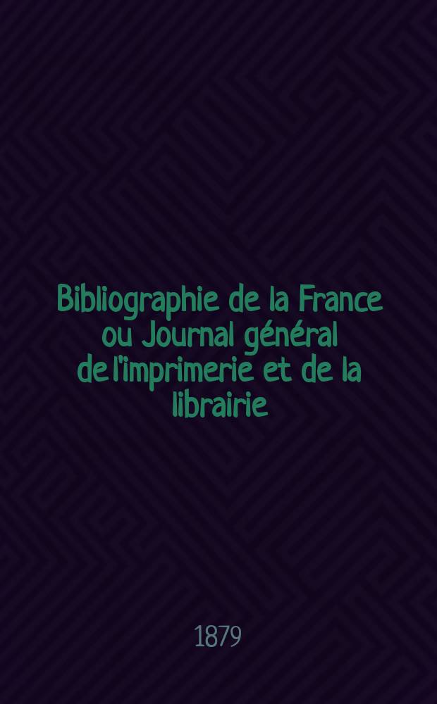 Bibliographie de la France ou Journal g&eacute;n&eacute;ral de l'imprimerie et de la librairie : Livres, compositions musicales, gravures. etc. Publ. sur les documents directement fournis par le Minist&egrave;re de l'int&eacute;rieur. Ann&eacute;e68 1879, T.23, №52