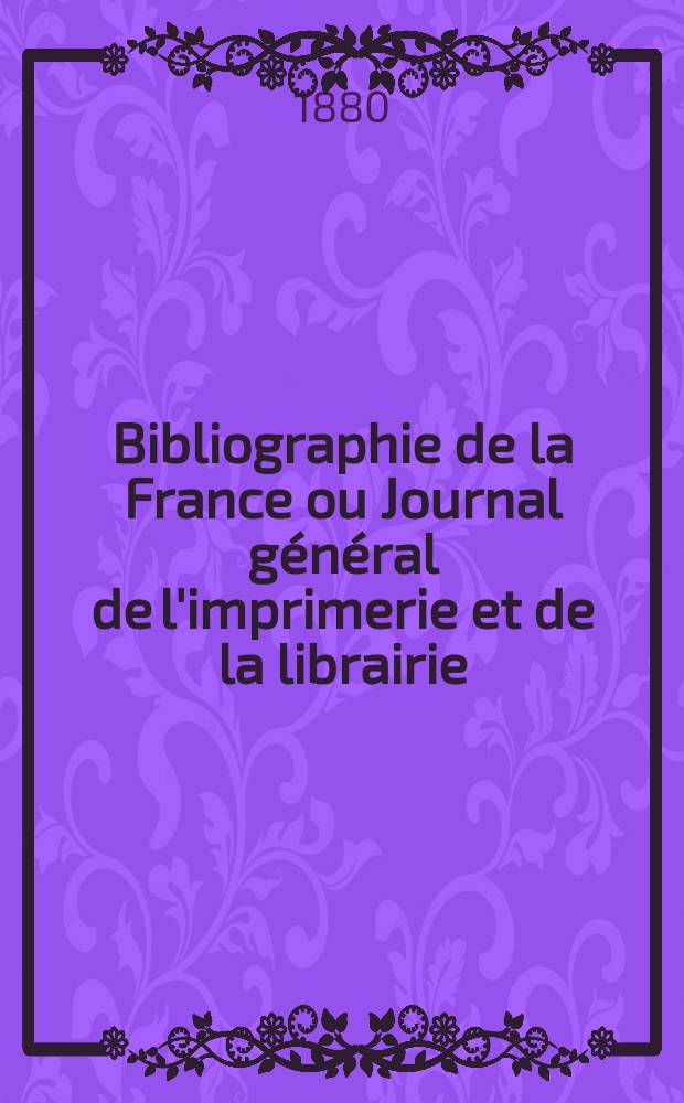 Bibliographie de la France ou Journal g&eacute;n&eacute;ral de l'imprimerie et de la librairie : Livres, compositions musicales, gravures. etc. Publ. sur les documents directement fournis par le Minist&egrave;re de l'int&eacute;rieur. Ann&eacute;e69 1880, T.24, №51