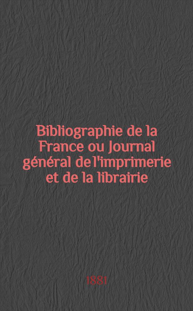 Bibliographie de la France ou Journal général de l'imprimerie et de la librairie : Livres, compositions musicales, gravures. etc. Publ. sur les documents directement fournis par le Ministère de l'intérieur. Année70 1881, T.25, №7