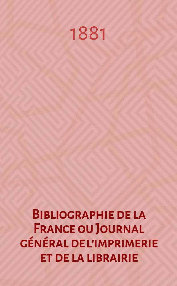 Bibliographie de la France ou Journal g&eacute;n&eacute;ral de l'imprimerie et de la librairie : Livres, compositions musicales, gravures. etc. Publ. sur les documents directement fournis par le Minist&egrave;re de l'int&eacute;rieur. Ann&eacute;e70 1881, T.25, №18