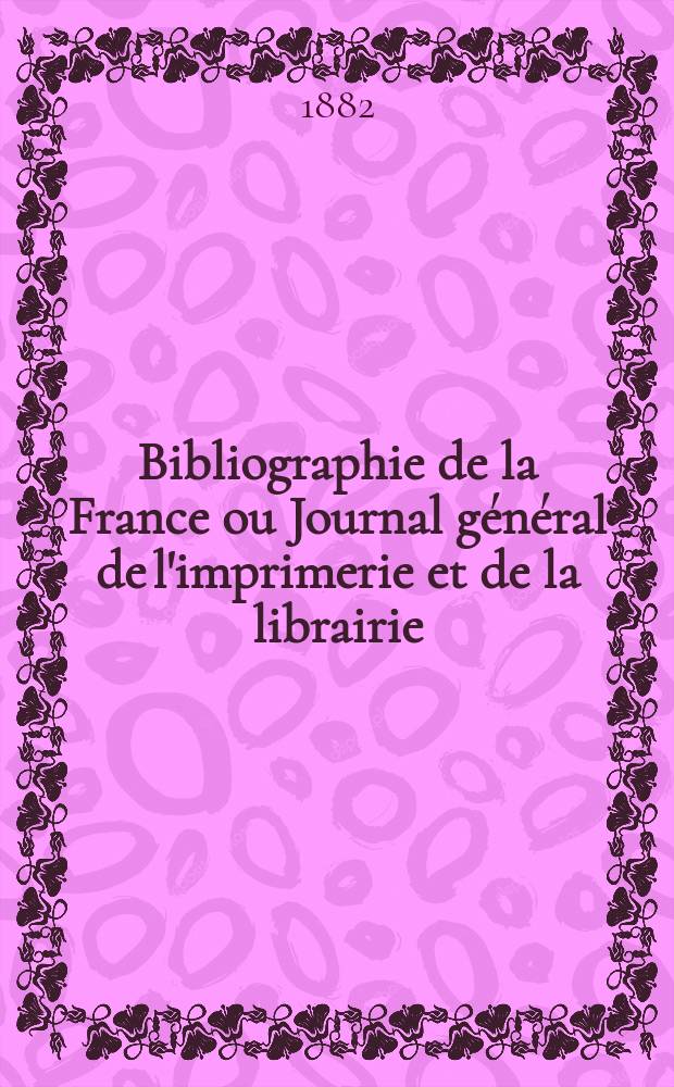 Bibliographie de la France ou Journal général de l'imprimerie et de la librairie : Livres, compositions musicales, gravures. etc. Publ. sur les documents directement fournis par le Ministère de l'intérieur. Année71 1882, T.26, №1