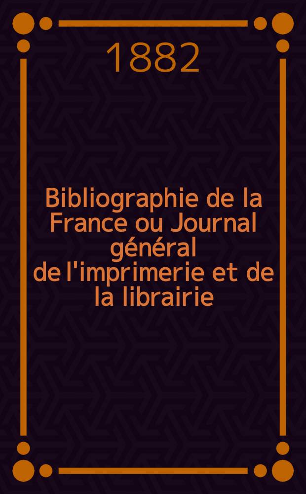 Bibliographie de la France ou Journal général de l'imprimerie et de la librairie : Livres, compositions musicales, gravures. etc. Publ. sur les documents directement fournis par le Ministère de l'intérieur. Année71 1882, T.26, №11