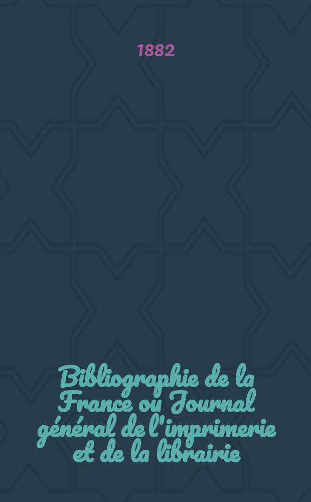 Bibliographie de la France ou Journal g&eacute;n&eacute;ral de l'imprimerie et de la librairie : Livres, compositions musicales, gravures. etc. Publ. sur les documents directement fournis par le Minist&egrave;re de l'int&eacute;rieur. Ann&eacute;e71 1882, T.26, №13