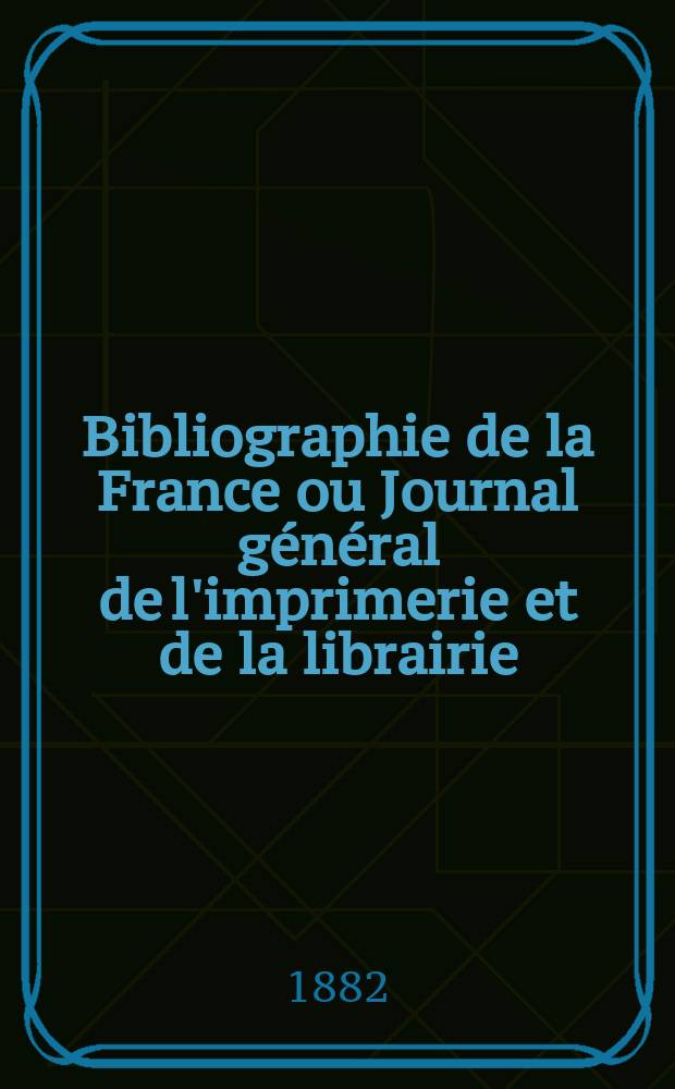Bibliographie de la France ou Journal général de l'imprimerie et de la librairie : Livres, compositions musicales, gravures. etc. Publ. sur les documents directement fournis par le Ministère de l'intérieur. Année71 1882, T.26, №15