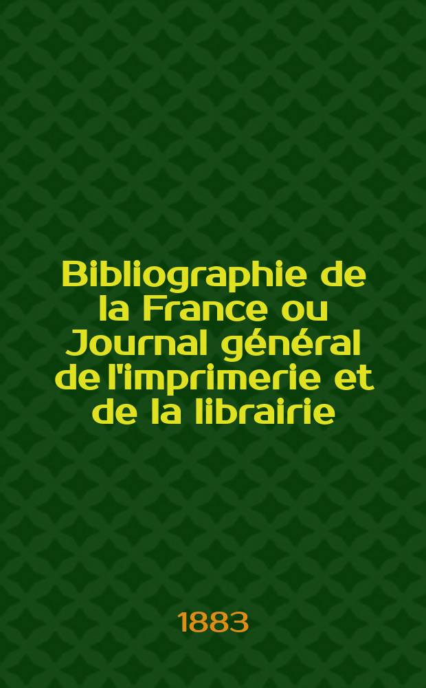 Bibliographie de la France ou Journal g&eacute;n&eacute;ral de l'imprimerie et de la librairie : Livres, compositions musicales, gravures. etc. Publ. sur les documents directement fournis par le Minist&egrave;re de l'int&eacute;rieur. Ann&eacute;e72 1883, T.27, №2