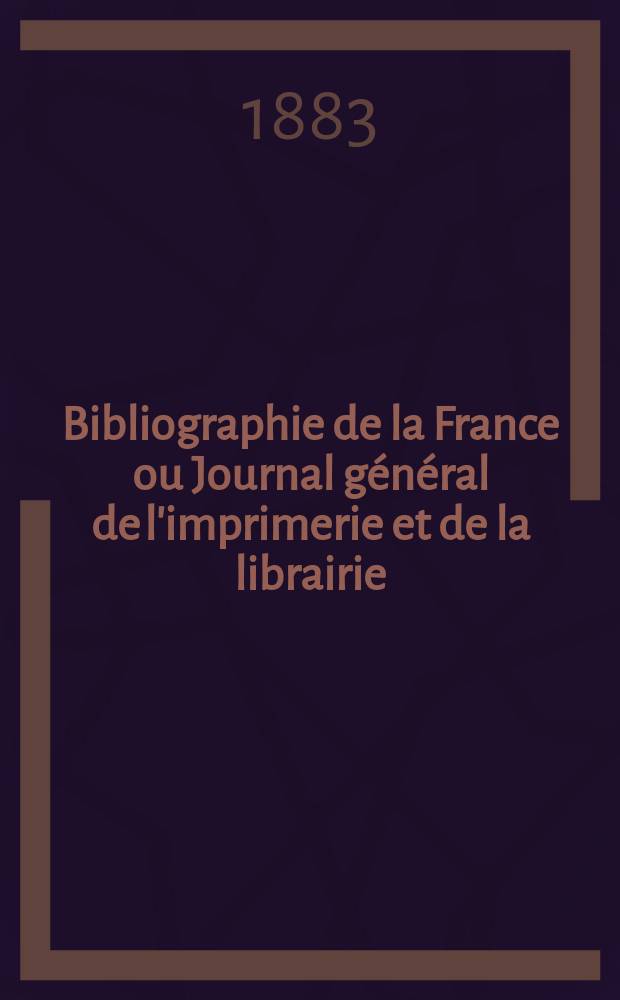 Bibliographie de la France ou Journal général de l'imprimerie et de la librairie : Livres, compositions musicales, gravures. etc. Publ. sur les documents directement fournis par le Ministère de l'intérieur. Année72 1883, T.27, №16