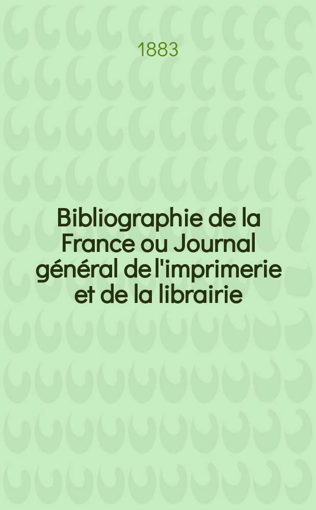 Bibliographie de la France ou Journal général de l'imprimerie et de la librairie : Livres, compositions musicales, gravures. etc. Publ. sur les documents directement fournis par le Ministère de l'intérieur. Année72 1883, T.27, №27