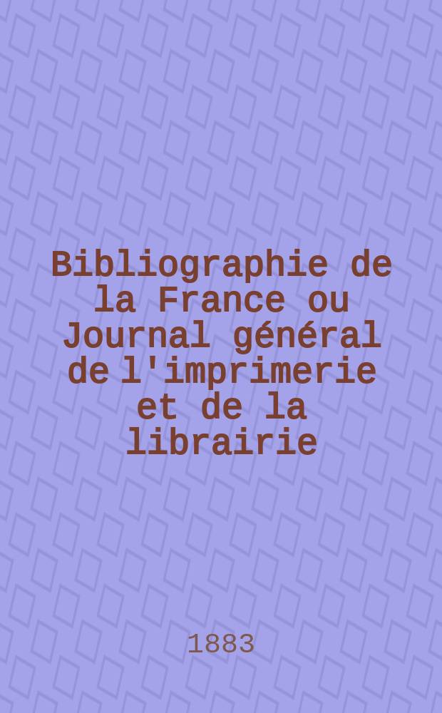 Bibliographie de la France ou Journal général de l'imprimerie et de la librairie : Livres, compositions musicales, gravures. etc. Publ. sur les documents directement fournis par le Ministère de l'intérieur. Année72 1883, T.27, №45