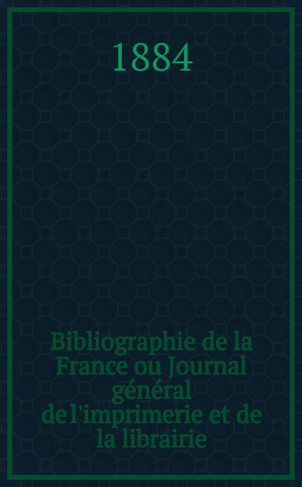 Bibliographie de la France ou Journal général de l'imprimerie et de la librairie : Livres, compositions musicales, gravures. etc. Publ. sur les documents directement fournis par le Ministère de l'intérieur. Année73 1884, T.28, №7