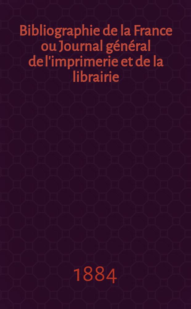 Bibliographie de la France ou Journal général de l'imprimerie et de la librairie : Livres, compositions musicales, gravures. etc. Publ. sur les documents directement fournis par le Ministère de l'intérieur. Année73 1884, T.28, №37