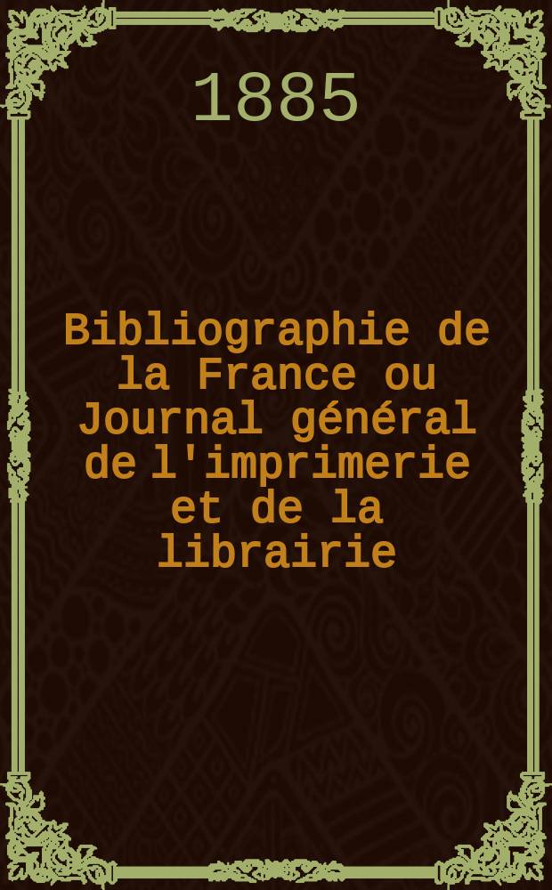 Bibliographie de la France ou Journal général de l'imprimerie et de la librairie : Livres, compositions musicales, gravures. etc. Publ. sur les documents directement fournis par le Ministère de l'intérieur. Année74 1885, T.29, №10