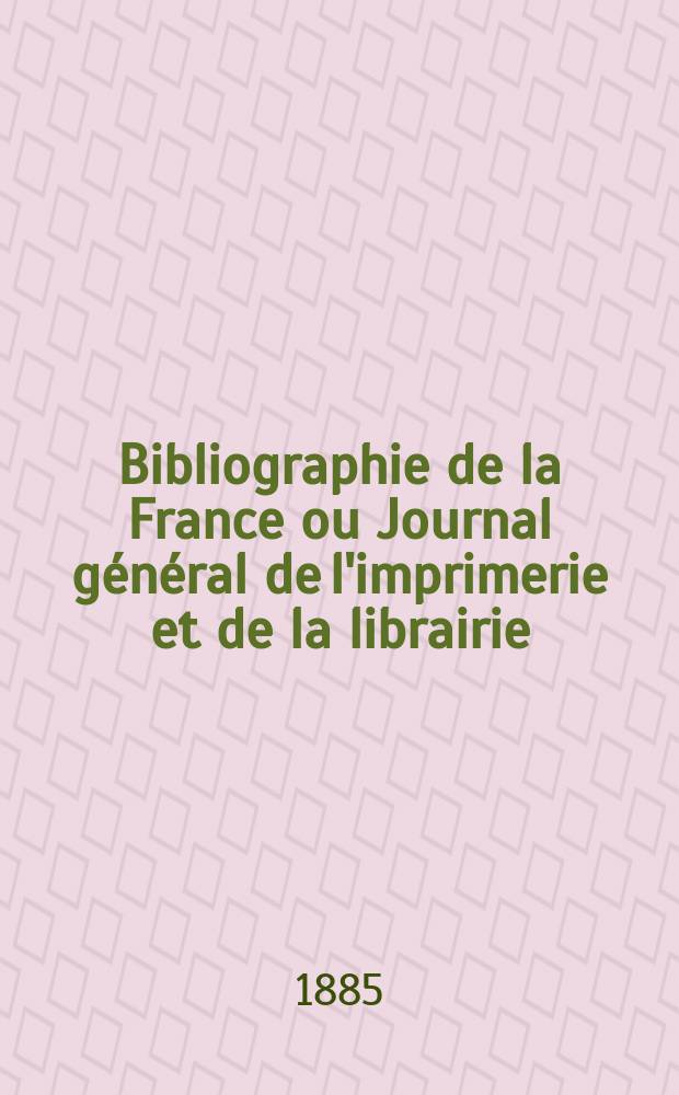Bibliographie de la France ou Journal général de l'imprimerie et de la librairie : Livres, compositions musicales, gravures. etc. Publ. sur les documents directement fournis par le Ministère de l'intérieur. Année74 1885, T.29, №50