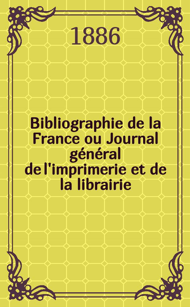 Bibliographie de la France ou Journal g&eacute;n&eacute;ral de l'imprimerie et de la librairie : Livres, compositions musicales, gravures. etc. Publ. sur les documents directement fournis par le Minist&egrave;re de l'int&eacute;rieur. Ann&eacute;e75 1886, T.30, №28