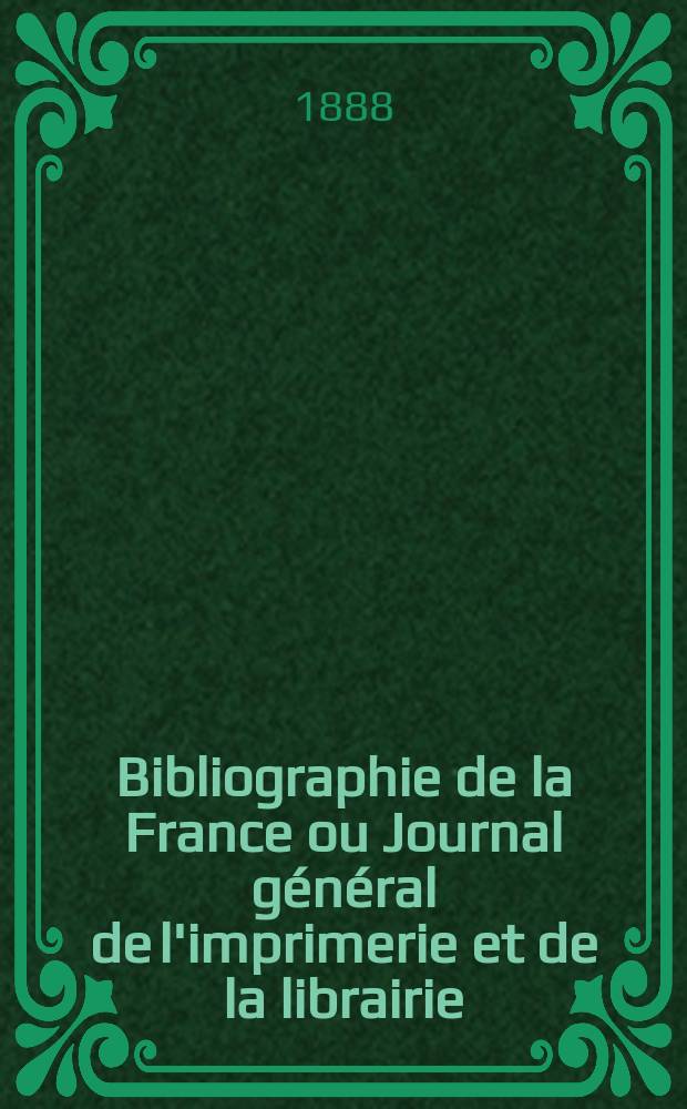 Bibliographie de la France ou Journal général de l'imprimerie et de la librairie : Livres, compositions musicales, gravures. etc. Publ. sur les documents directement fournis par le Ministère de l'intérieur. Année77 1888, T.32, №7
