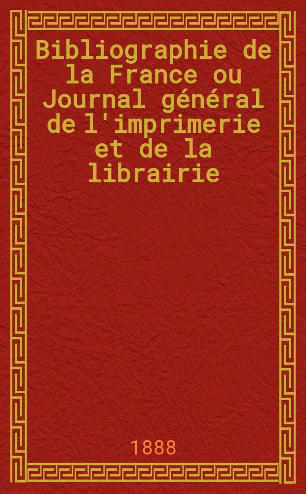 Bibliographie de la France ou Journal général de l'imprimerie et de la librairie : Livres, compositions musicales, gravures. etc. Publ. sur les documents directement fournis par le Ministère de l'intérieur. Année77 1888, T.32, №10