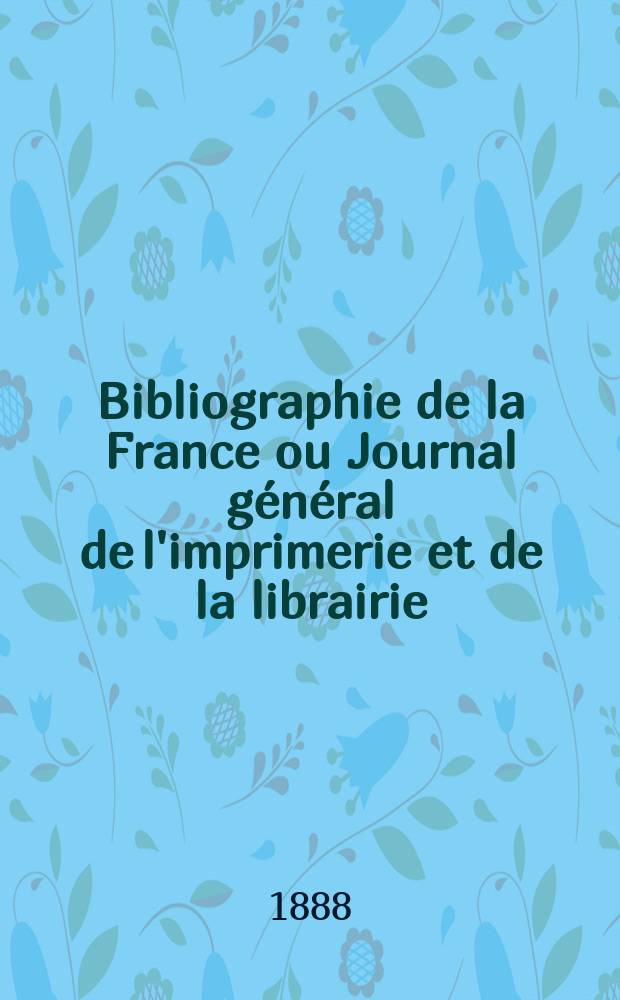 Bibliographie de la France ou Journal g&eacute;n&eacute;ral de l'imprimerie et de la librairie : Livres, compositions musicales, gravures. etc. Publ. sur les documents directement fournis par le Minist&egrave;re de l'int&eacute;rieur. Ann&eacute;e77 1888, T.32, №26