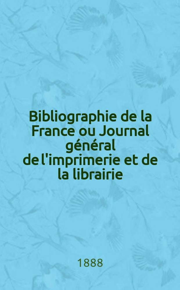 Bibliographie de la France ou Journal général de l'imprimerie et de la librairie : Livres, compositions musicales, gravures. etc. Publ. sur les documents directement fournis par le Ministère de l'intérieur. Année77 1888, T.32, №34