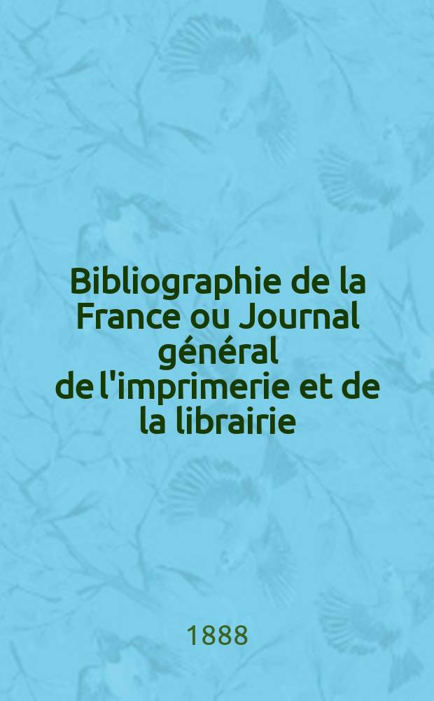 Bibliographie de la France ou Journal général de l'imprimerie et de la librairie : Livres, compositions musicales, gravures. etc. Publ. sur les documents directement fournis par le Ministère de l'intérieur. Année77 1888, T.32, №34