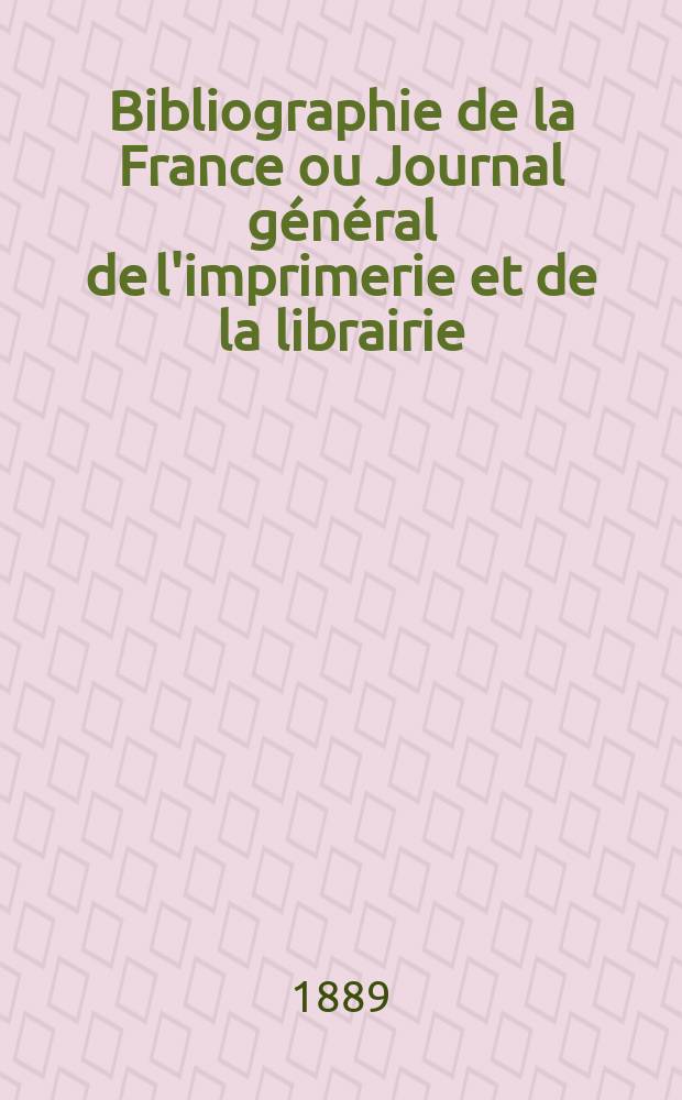 Bibliographie de la France ou Journal général de l'imprimerie et de la librairie : Livres, compositions musicales, gravures. etc. Publ. sur les documents directement fournis par le Ministère de l'intérieur. Année78 1889, T.33, №39