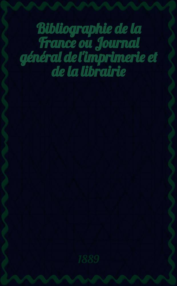 Bibliographie de la France ou Journal g&eacute;n&eacute;ral de l'imprimerie et de la librairie : Livres, compositions musicales, gravures. etc. Publ. sur les documents directement fournis par le Minist&egrave;re de l'int&eacute;rieur. Ann&eacute;e78 1889, T.33, №46