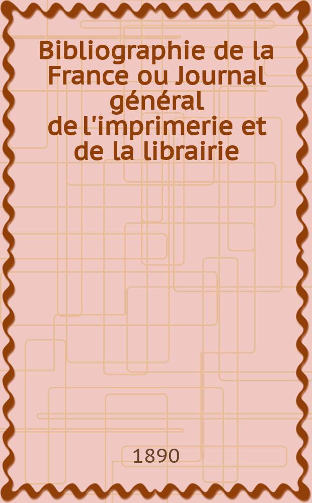 Bibliographie de la France ou Journal général de l'imprimerie et de la librairie : Livres, compositions musicales, gravures. etc. Publ. sur les documents directement fournis par le Ministère de l'intérieur. Année79 1890, T.34, №14