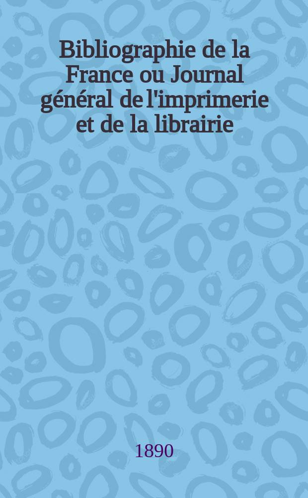 Bibliographie de la France ou Journal g&eacute;n&eacute;ral de l'imprimerie et de la librairie : Livres, compositions musicales, gravures. etc. Publ. sur les documents directement fournis par le Minist&egrave;re de l'int&eacute;rieur. Ann&eacute;e79 1890, T.34, №31