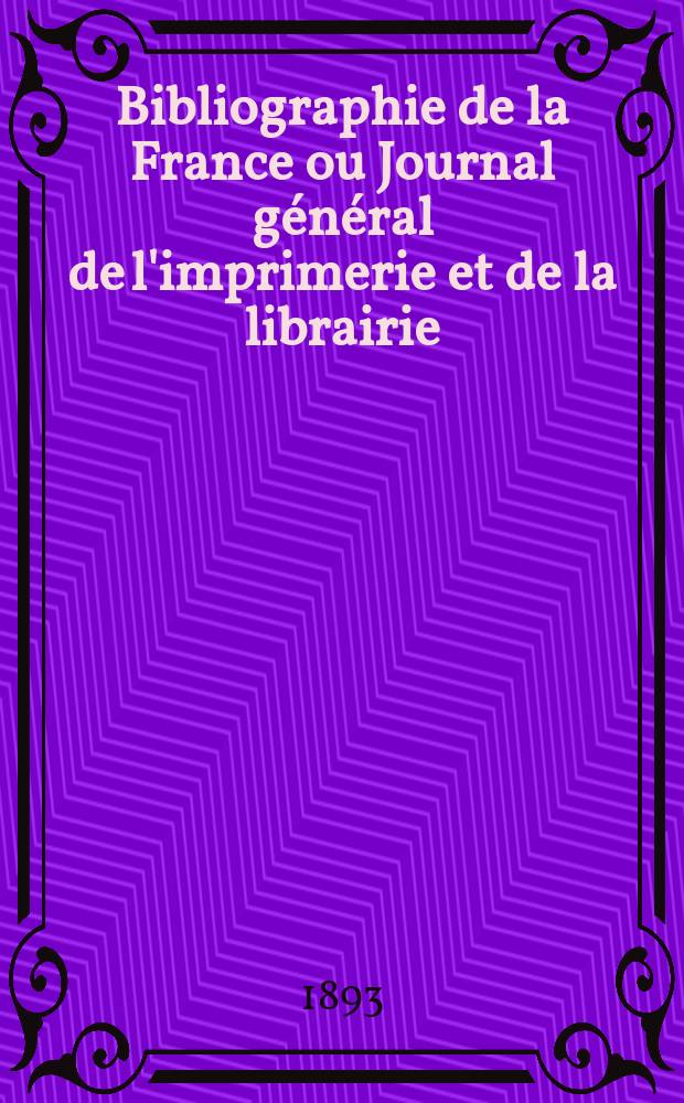 Bibliographie de la France ou Journal g&eacute;n&eacute;ral de l'imprimerie et de la librairie : Livres, compositions musicales, gravures. etc. Publ. sur les documents directement fournis par le Minist&egrave;re de l'int&eacute;rieur. Ann&eacute;e82 1893, T.37, №11