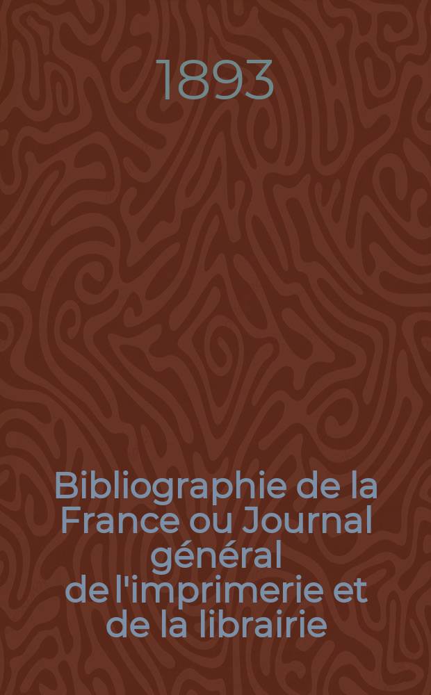 Bibliographie de la France ou Journal g&eacute;n&eacute;ral de l'imprimerie et de la librairie : Livres, compositions musicales, gravures. etc. Publ. sur les documents directement fournis par le Minist&egrave;re de l'int&eacute;rieur. Ann&eacute;e82 1893, T.37, №13