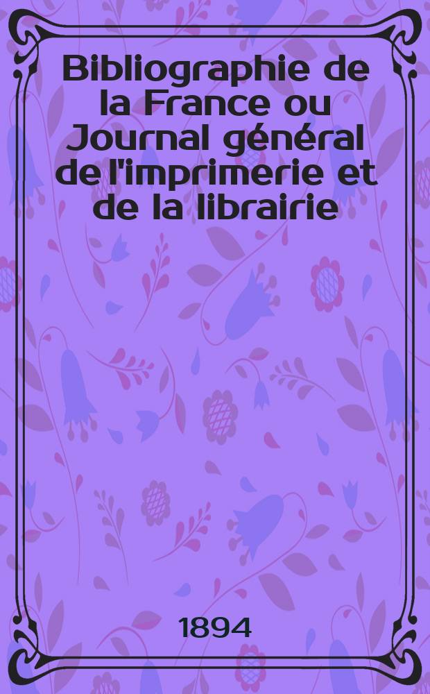 Bibliographie de la France ou Journal général de l'imprimerie et de la librairie : Livres, compositions musicales, gravures. etc. Publ. sur les documents directement fournis par le Ministère de l'intérieur. Année83 1894, T.38, №46