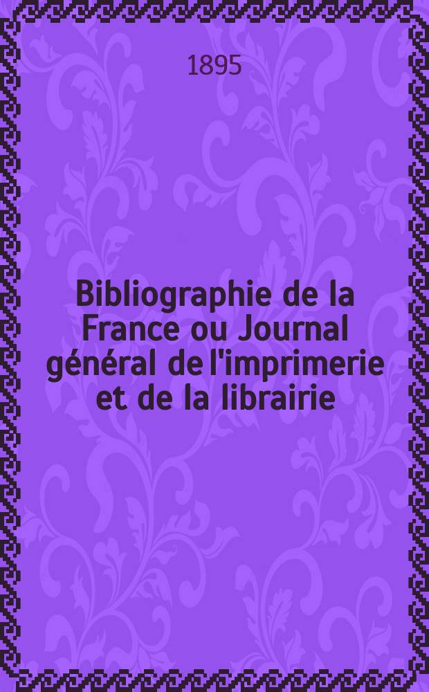 Bibliographie de la France ou Journal g&eacute;n&eacute;ral de l'imprimerie et de la librairie : Livres, compositions musicales, gravures. etc. Publ. sur les documents directement fournis par le Minist&egrave;re de l'int&eacute;rieur. Ann&eacute;e84 1895, T.39, №11