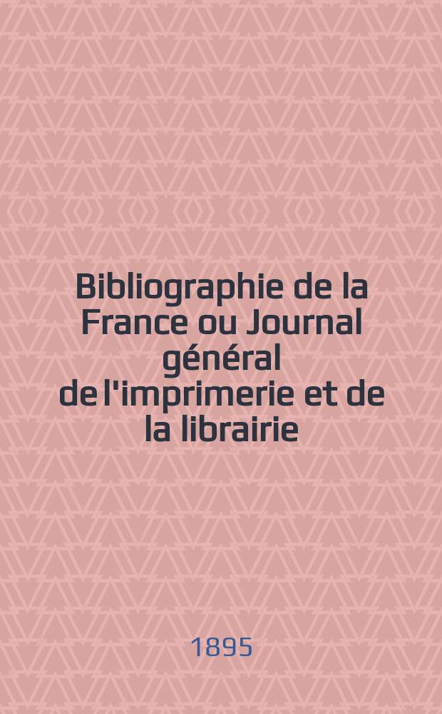 Bibliographie de la France ou Journal g&eacute;n&eacute;ral de l'imprimerie et de la librairie : Livres, compositions musicales, gravures. etc. Publ. sur les documents directement fournis par le Minist&egrave;re de l'int&eacute;rieur. Ann&eacute;e84 1895, T.39, №12