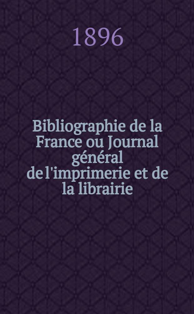 Bibliographie de la France ou Journal général de l'imprimerie et de la librairie : Livres, compositions musicales, gravures. etc. Publ. sur les documents directement fournis par le Ministère de l'intérieur. Année85 1896, T.40, №8