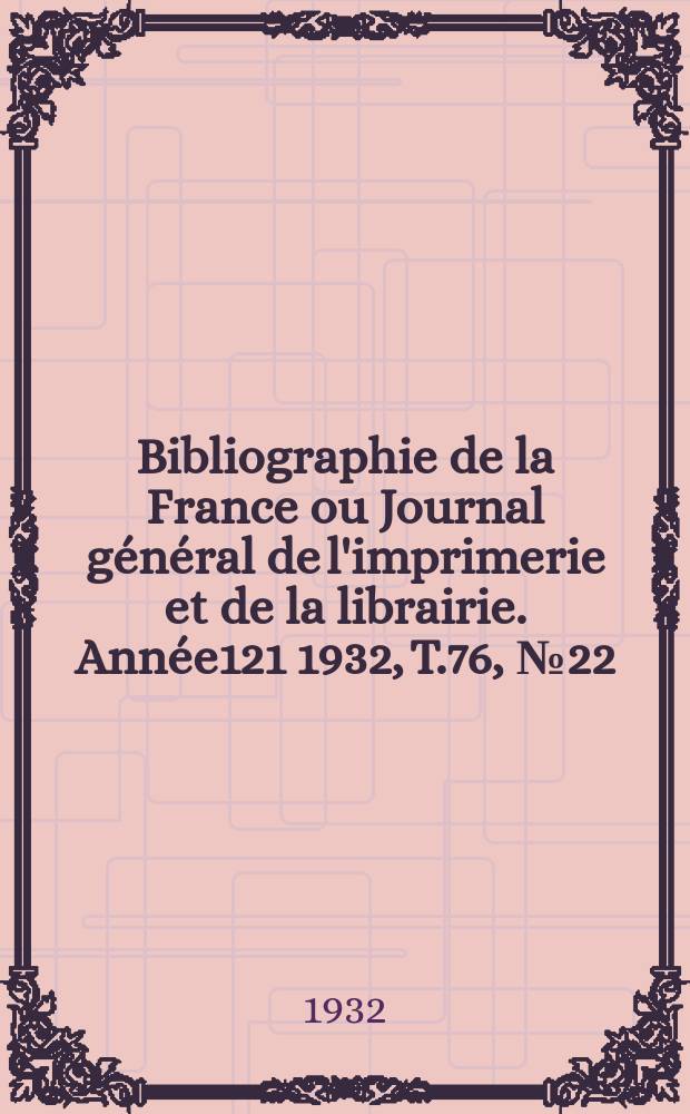 Bibliographie de la France ou Journal g&eacute;n&eacute;ral de l'imprimerie et de la librairie. Ann&eacute;e121 1932, T.76, №22