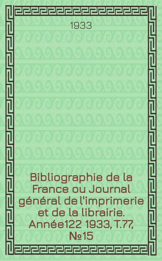 Bibliographie de la France ou Journal g&eacute;n&eacute;ral de l'imprimerie et de la librairie. Ann&eacute;e122 1933, T.77, №15