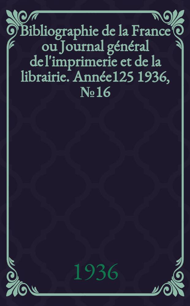 Bibliographie de la France ou Journal g&eacute;n&eacute;ral de l'imprimerie et de la librairie. Ann&eacute;e125 1936, №16