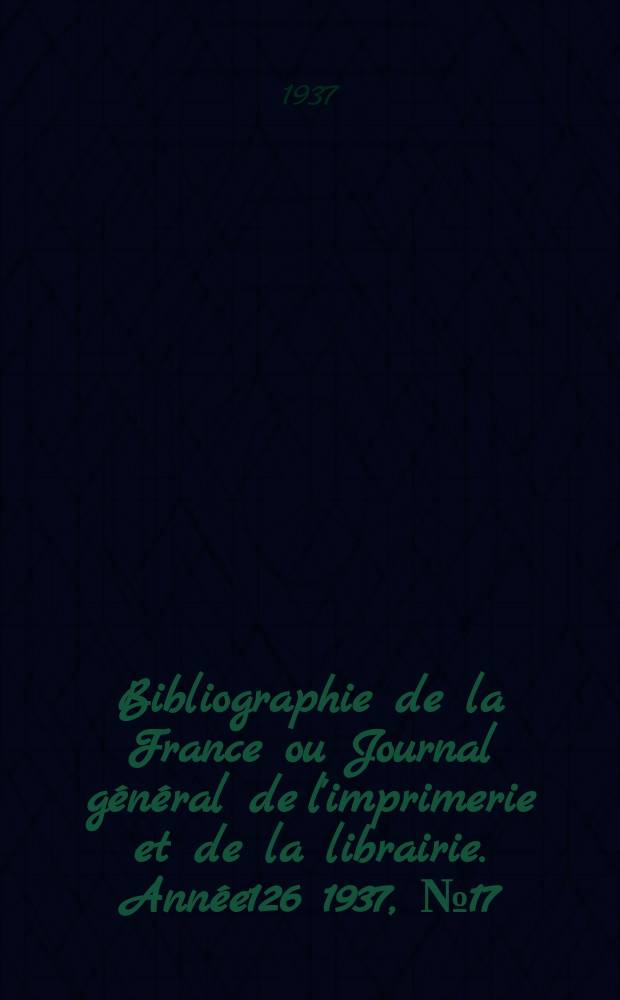 Bibliographie de la France ou Journal g&eacute;n&eacute;ral de l'imprimerie et de la librairie. Ann&eacute;e126 1937, №17