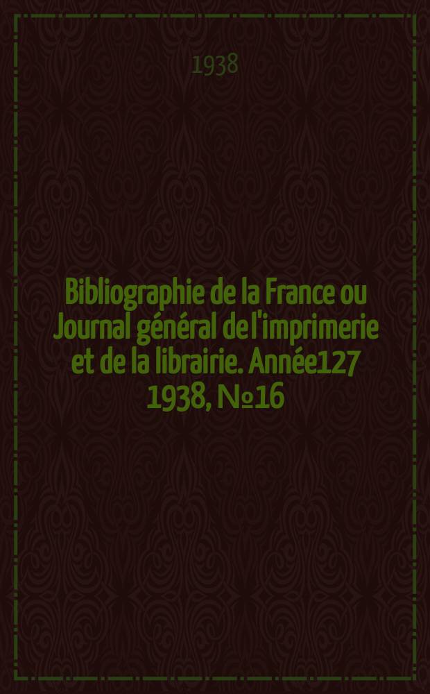 Bibliographie de la France ou Journal général de l'imprimerie et de la librairie. Année127 1938, №16
