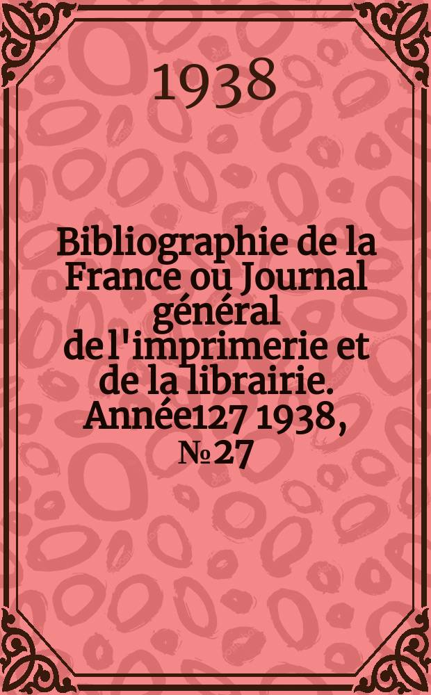 Bibliographie de la France ou Journal général de l'imprimerie et de la librairie. Année127 1938, №27