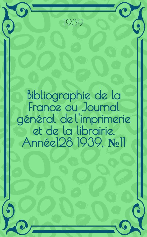 Bibliographie de la France ou Journal g&eacute;n&eacute;ral de l'imprimerie et de la librairie. Ann&eacute;e128 1939, №11
