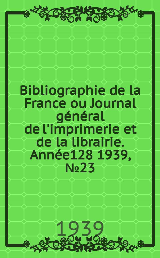 Bibliographie de la France ou Journal général de l'imprimerie et de la librairie. Année128 1939, №23