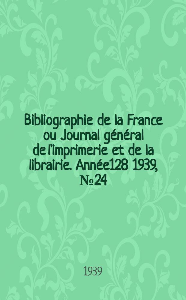 Bibliographie de la France ou Journal g&eacute;n&eacute;ral de l'imprimerie et de la librairie. Ann&eacute;e128 1939, №24