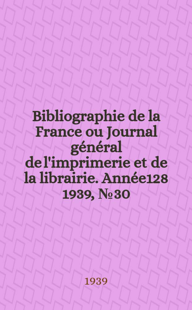 Bibliographie de la France ou Journal général de l'imprimerie et de la librairie. Année128 1939, №30