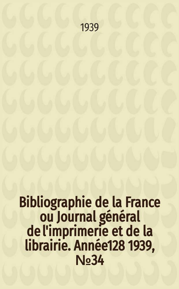 Bibliographie de la France ou Journal général de l'imprimerie et de la librairie. Année128 1939, №34