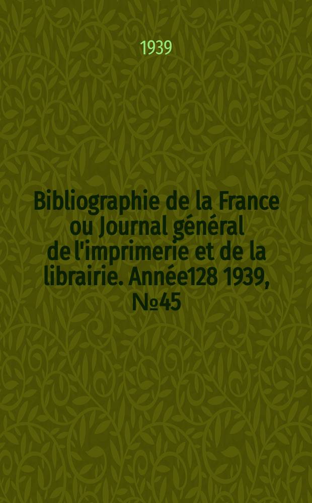 Bibliographie de la France ou Journal général de l'imprimerie et de la librairie. Année128 1939, №45