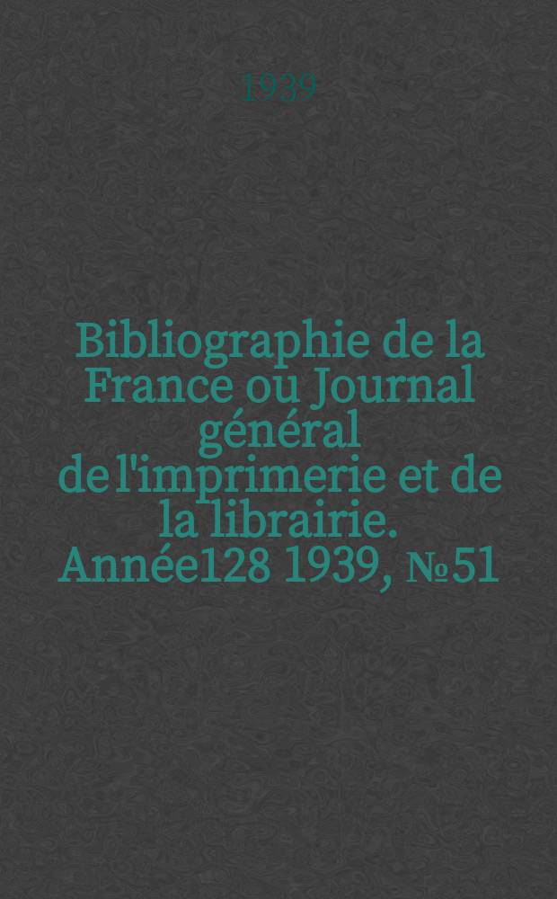 Bibliographie de la France ou Journal général de l'imprimerie et de la librairie. Année128 1939, №51/52